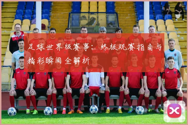 足球世界级赛事：终极观赛指南与精彩瞬间全解析
