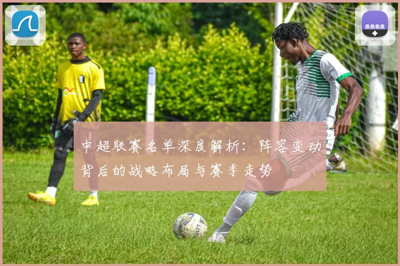 中超联赛名单深度解析:阵容变动背后的战略布局与赛季走势