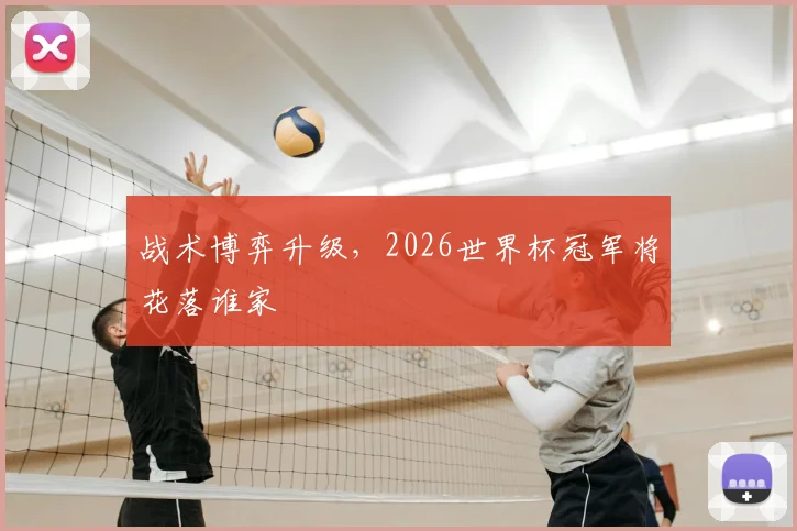 战术博弈升级，2026世界杯冠军将花落谁家