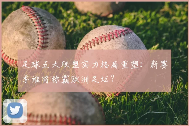 足球五大联盟实力格局重塑：新赛季谁将称霸欧洲足坛？