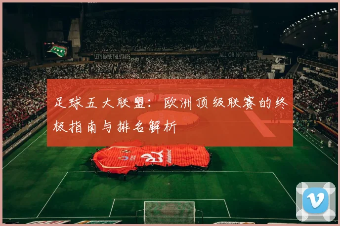 足球五大联盟：欧洲顶级联赛的终极指南与排名解析