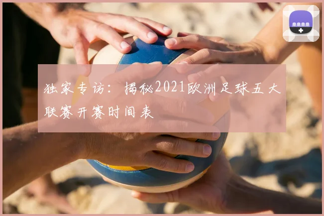 独家专访:揭秘2021欧洲足球五大联赛开赛时间表