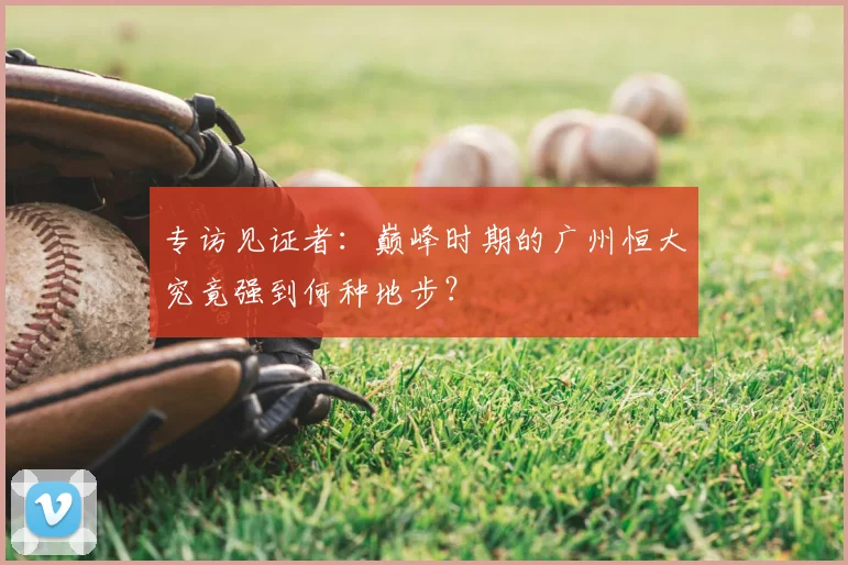 专访见证者：巅峰时期的广州恒大究竟强到何种地步？