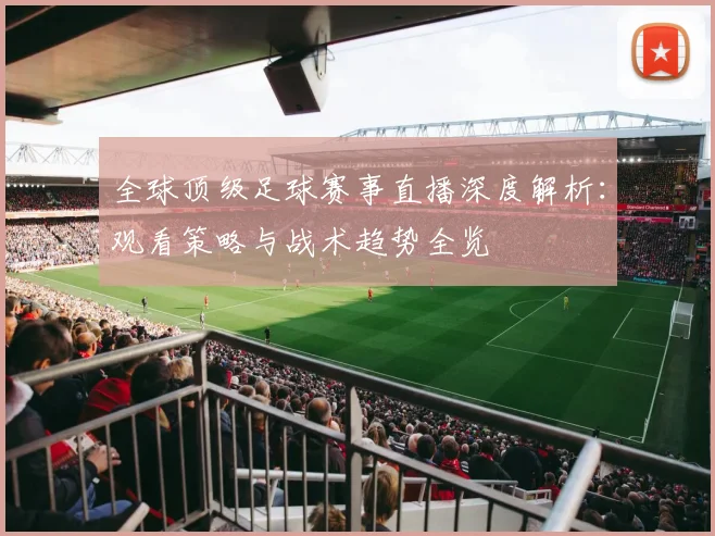 全球顶级足球赛事直播深度解析：观看策略与战术趋势全览