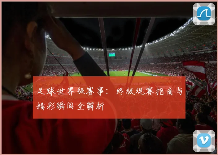 足球世界级赛事:终极观赛指南与精彩瞬间全解析