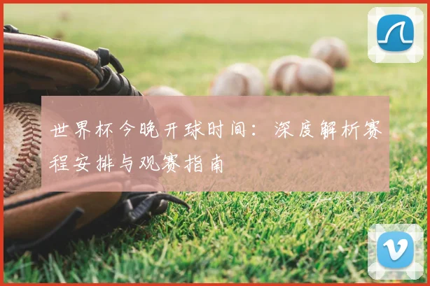 世界杯今晚开球时间:深度解析赛程安排与观赛指南