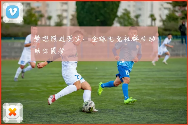 梦想照进现实,全球电竞社群活动助你圆梦