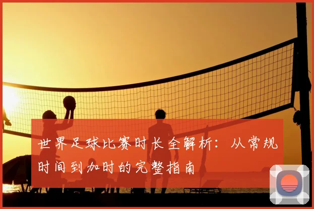 世界足球比赛时长全解析:从常规时间到加时的完整指南