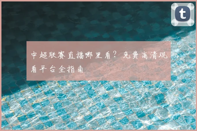 中超联赛直播哪里看？免费高清观看平台全指南
