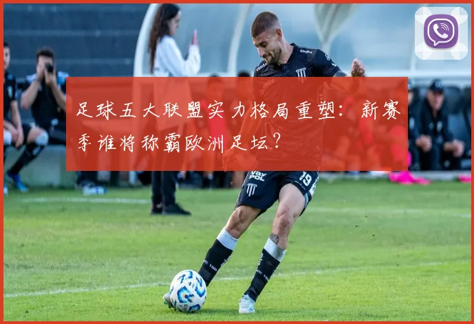 足球五大联盟实力格局重塑:新赛季谁将称霸欧洲足坛?