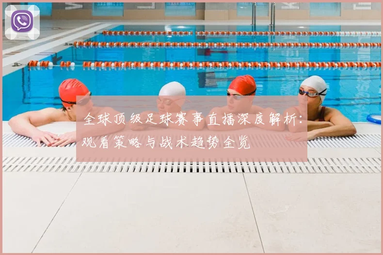 全球顶级足球赛事直播深度解析：观看策略与战术趋势全览