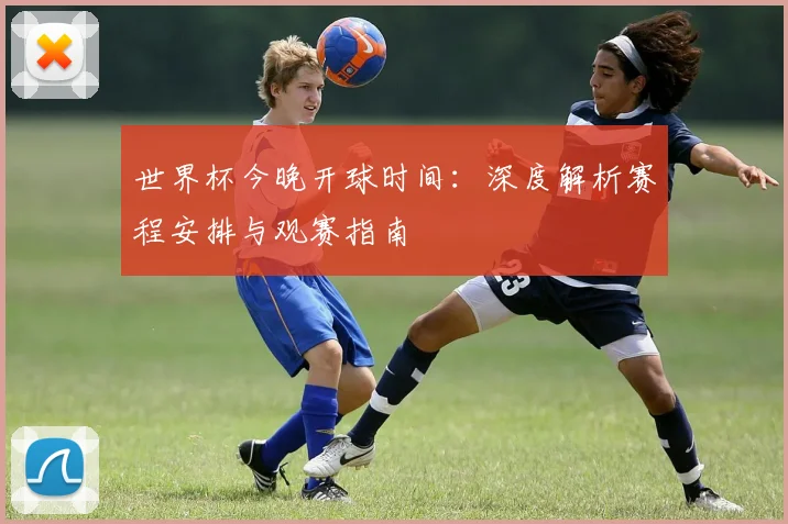 世界杯今晚开球时间：深度解析赛程安排与观赛指南