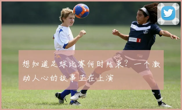 想知道足球比赛何时结束？一个激动人心的故事正在上演