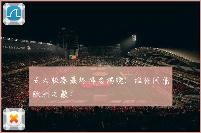 五大联赛最终排名揭晓:谁将问鼎欧洲之巅?