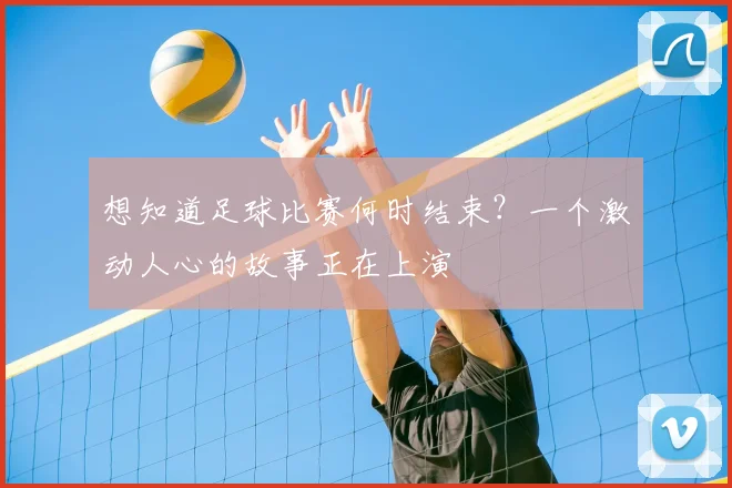 想知道足球比赛何时结束？一个激动人心的故事正在上演